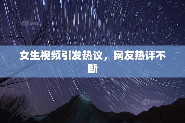 女生视频引发热议，网友热评不断