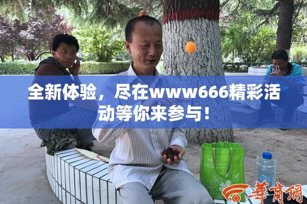 全新体验，尽在www666精彩活动等你来参与！