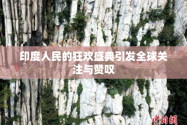 印度人民的狂欢盛典引发全球关注与赞叹