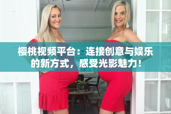 樱桃视频平台：连接创意与娱乐的新方式，感受光影魅力！