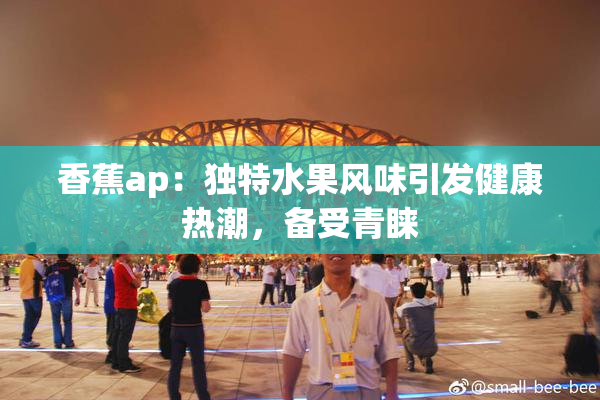 香蕉ap：独特水果风味引发健康热潮，备受青睐