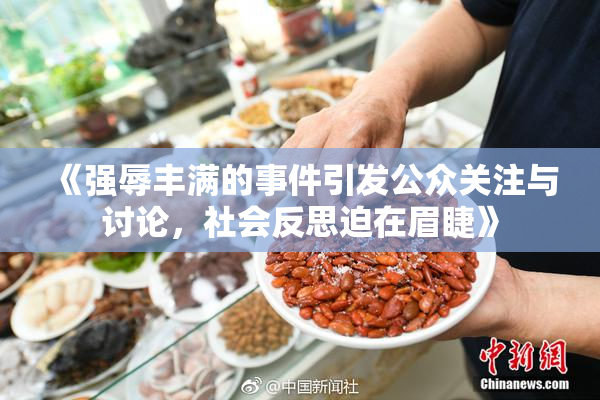 《强辱丰满的事件引发公众关注与讨论，社会反思迫在眉睫》