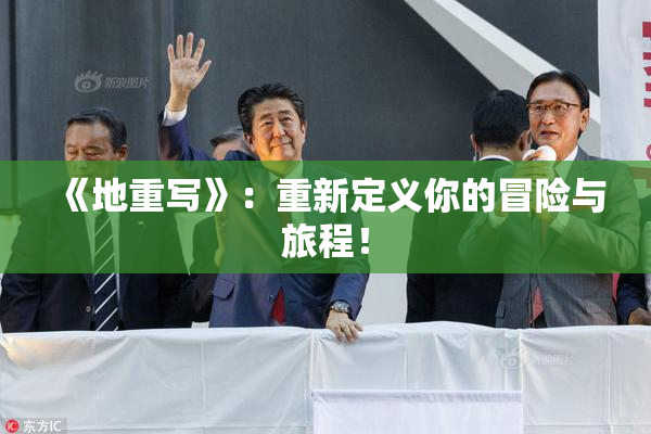 《地重写》：重新定义你的冒险与旅程！