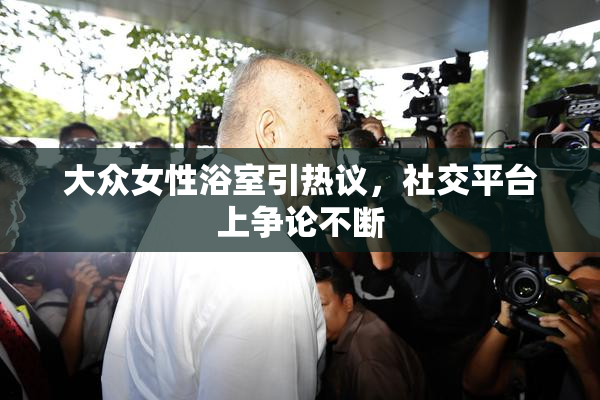 大众女性浴室引热议，社交平台上争论不断