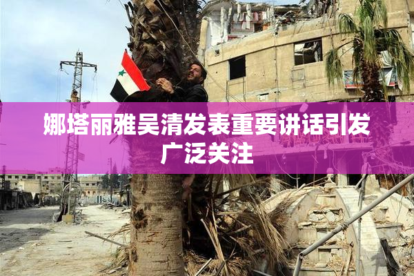 娜塔丽雅吴清发表重要讲话引发广泛关注