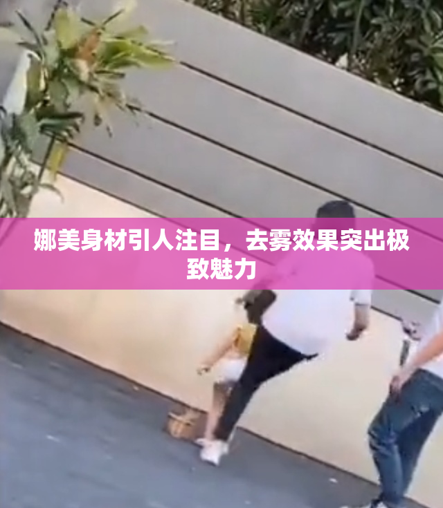 娜美身材引人注目，去雾效果突出极致魅力