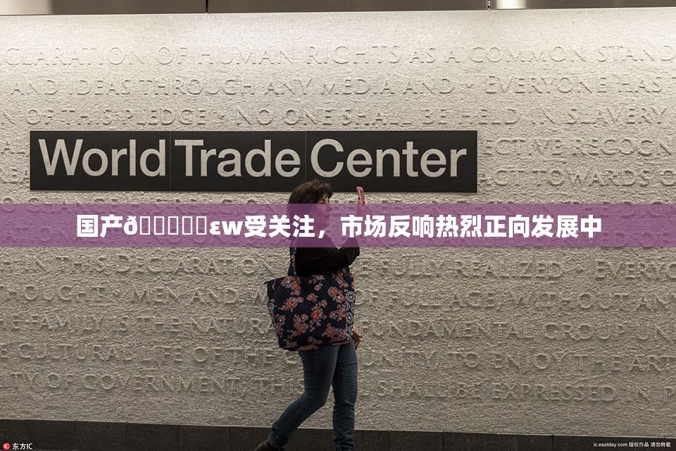 国产🔞❌‌εw受关注，市场反响热烈正向发展中