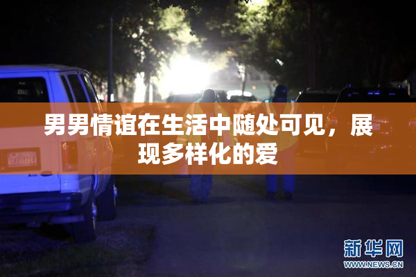 男男情谊在生活中随处可见，展现多样化的爱
