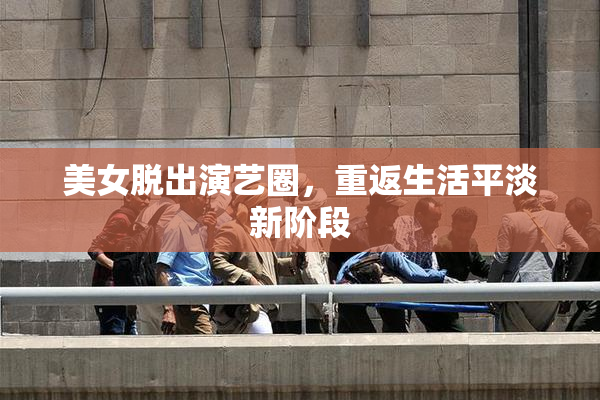美女脱出演艺圈，重返生活平淡新阶段