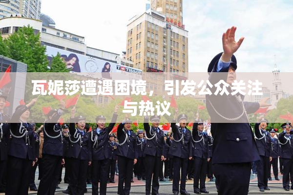 瓦妮莎遭遇困境，引发公众关注与热议
