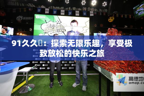 91久久擼：探索无限乐趣，享受极致放松的快乐之旅
