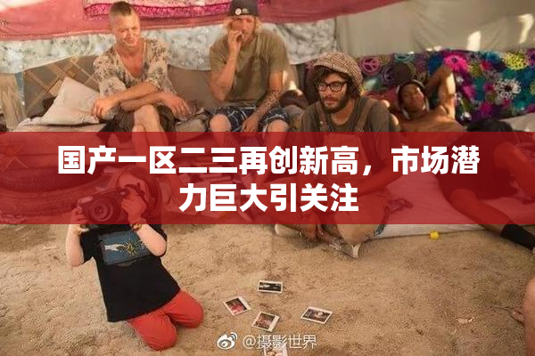 国产一区二三再创新高，市场潜力巨大引关注
