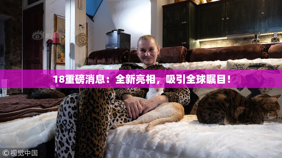 18重磅消息：全新亮相，吸引全球瞩目！