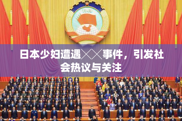 日本少妇遭遇╳╳事件，引发社会热议与关注