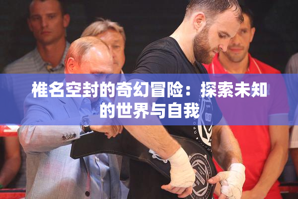 椎名空封的奇幻冒险：探索未知的世界与自我