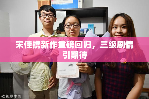 宋佳携新作重磅回归，三级剧情引期待