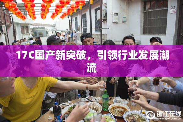 17C国产新突破，引领行业发展潮流
