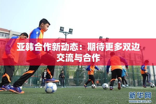 亚韩合作新动态：期待更多双边交流与合作