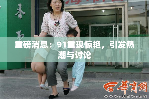 重磅消息：91重现惊艳，引发热潮与讨论