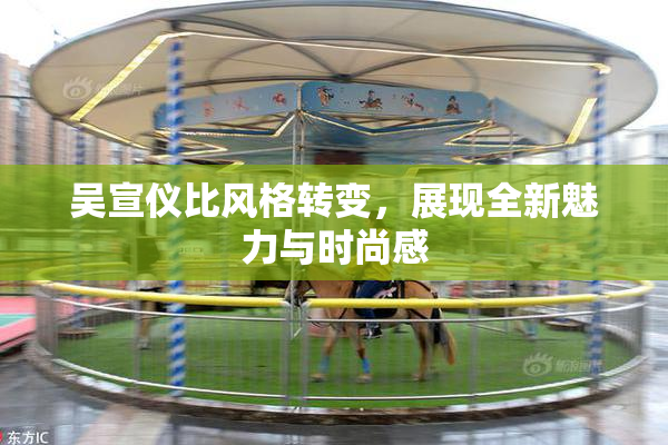吴宣仪比风格转变，展现全新魅力与时尚感