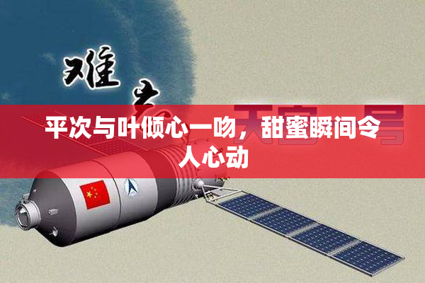 平次与叶倾心一吻，甜蜜瞬间令人心动