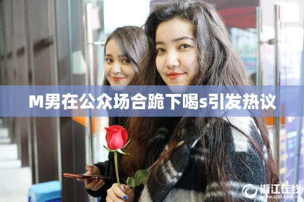 M男在公众场合跪下喝s引发热议