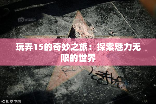 玩弄15的奇妙之旅：探索魅力无限的世界