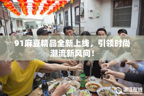 91麻豆精品全新上线，引领时尚潮流新风向！