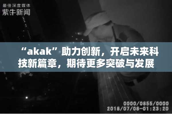 “akak”助力创新，开启未来科技新篇章，期待更多突破与发展！