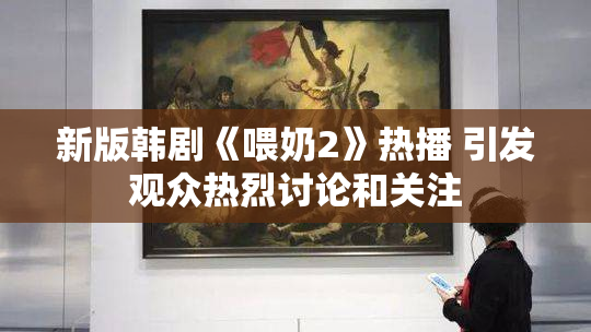 新版韩剧《喂奶2》热播 引发观众热烈讨论和关注