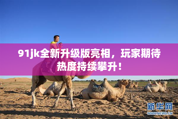 91jk全新升级版亮相，玩家期待热度持续攀升！