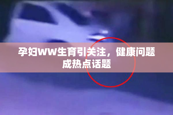 孕妇WW生育引关注，健康问题成热点话题