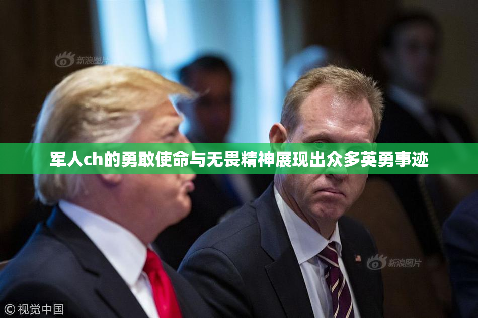 军人ch的勇敢使命与无畏精神展现出众多英勇事迹