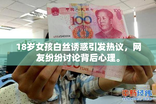 18岁女孩白丝诱惑引发热议，网友纷纷讨论背后心理。