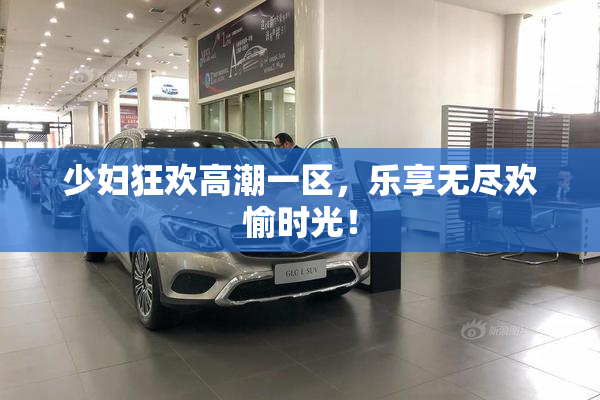 少妇狂欢高潮一区，乐享无尽欢愉时光！