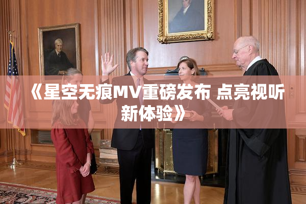 《星空无痕MV重磅发布 点亮视听新体验》