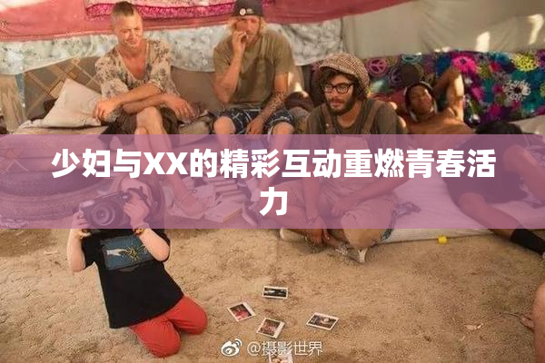少妇与XX的精彩互动重燃青春活力