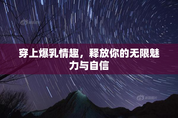 穿上爆乳情趣，释放你的无限魅力与自信