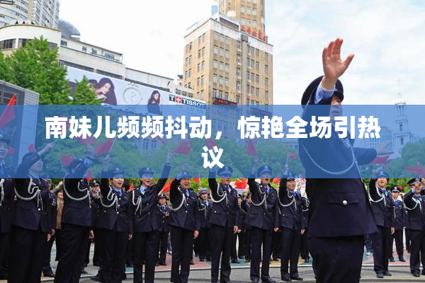 南妹儿频频抖动，惊艳全场引热议