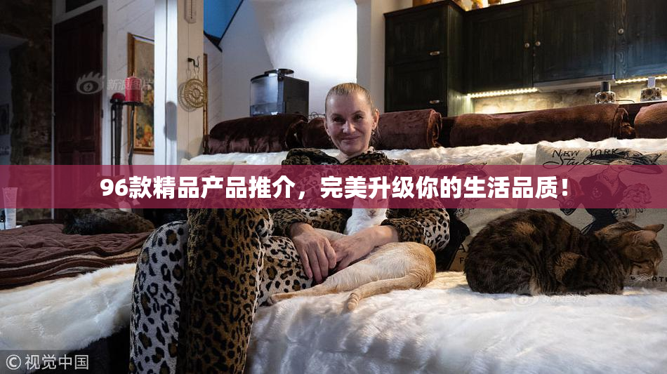 96款精品产品推介，完美升级你的生活品质！
