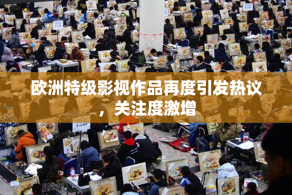 欧洲特级影视作品再度引发热议，关注度激增