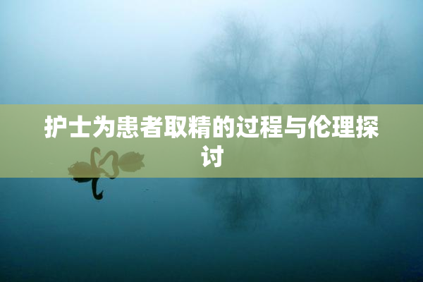 护士为患者取精的过程与伦理探讨