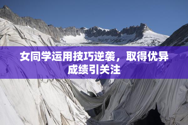 女同学运用技巧逆袭，取得优异成绩引关注