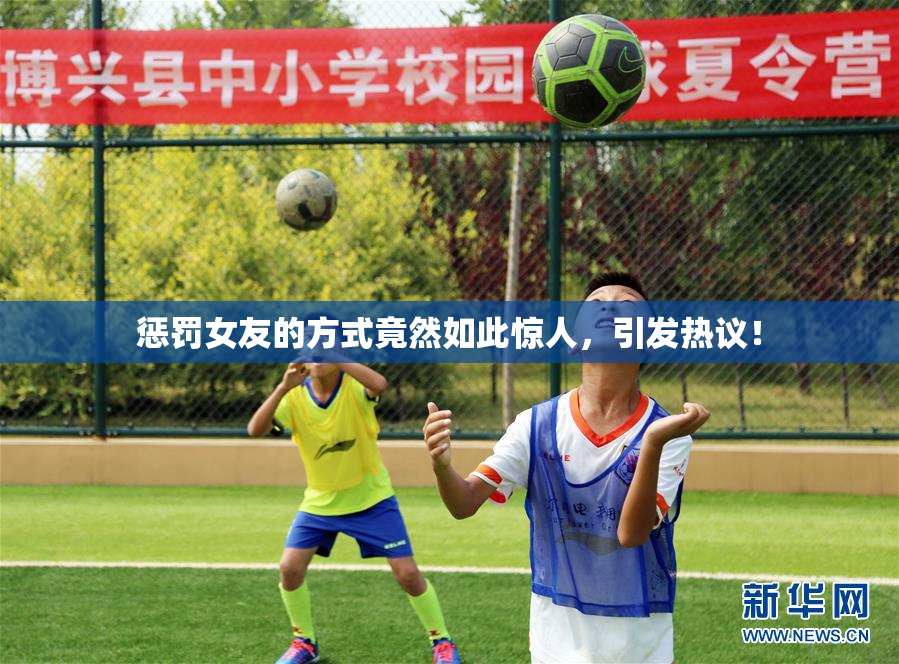 惩罚女友的方式竟然如此惊人，引发热议！