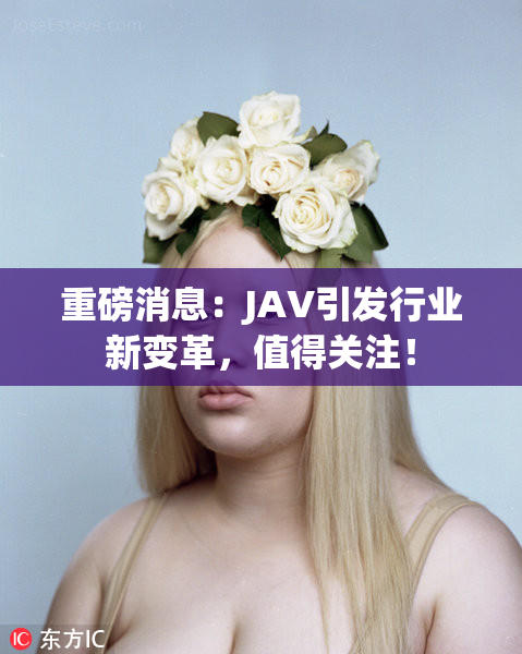 重磅消息：JAV引发行业新变革，值得关注！