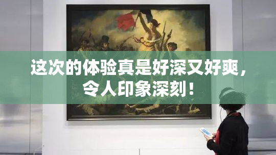 这次的体验真是好深又好爽，令人印象深刻！