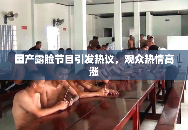 国产露脸节目引发热议，观众热情高涨