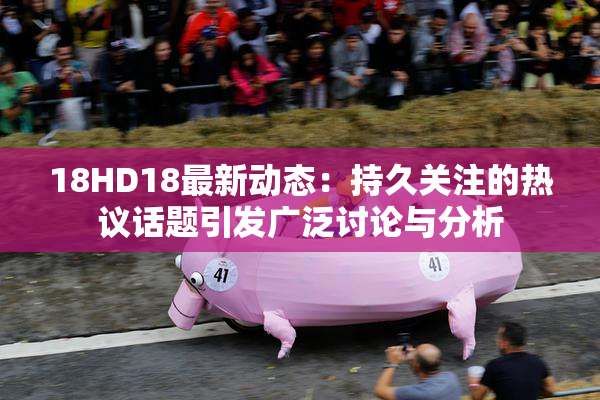18HD18最新动态：持久关注的热议话题引发广泛讨论与分析