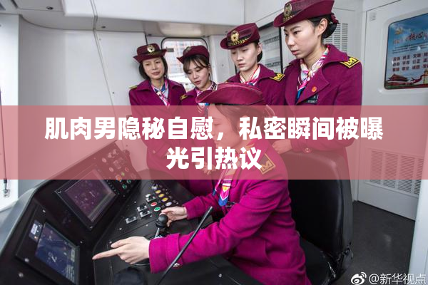 肌肉男隐秘自慰，私密瞬间被曝光引热议