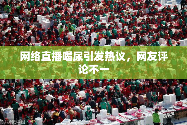 网络直播喝尿引发热议，网友评论不一